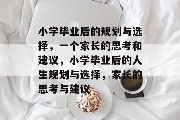 小学毕业后的规划与选择，一个家长的思考和建议，小学毕业后的人生规划与选择，家长的思考与建议