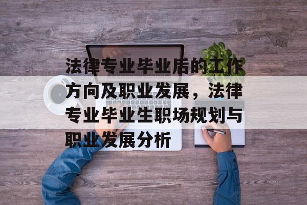 法律专业毕业后的工作方向及职业发展,法律专业毕业生职场规划与职业发展分析 法律专业毕业后的工作方向及职业发展,法律专业毕业生职场规划与职业发展分析