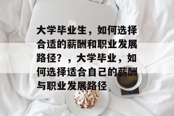 大学毕业生，如何选择合适的薪酬和职业发展路径？，大学毕业，如何选择适合自己的薪酬与职业发展路径