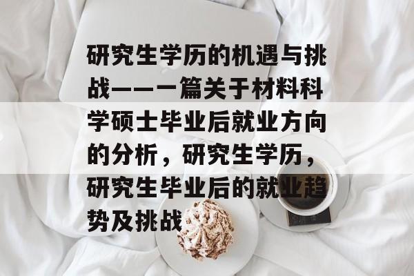 研究生学历的机遇与挑战——一篇关于材料科学硕士毕业后就业方向的分析，研究生学历，研究生毕业后的就业趋势及挑战