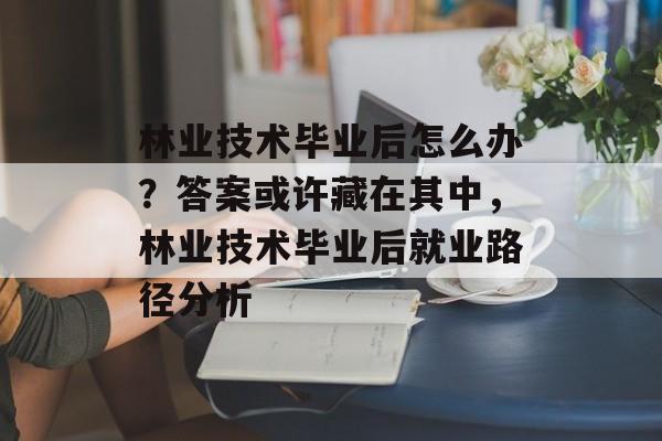 林业技术毕业后怎么办?答案或许藏在其中,林业技术毕业后就业路径分析 林业技术毕业后怎么办?答案或许藏在其中,林业技术毕业后就业路径分析