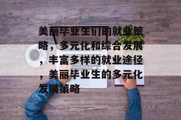 美丽毕业生们的就业策略,多元化和综合发展,丰富多样的就业途径,美丽毕业生的多元化发展策略 美丽毕业生们的就业策略,多元化和综合发展,丰富多样的就业途径,美丽毕业生的多元化发展策略