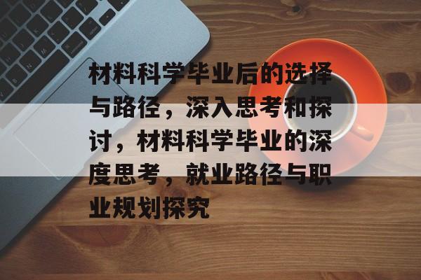 材料科学毕业后的选择与路径,深入思考和探讨,材料科学毕业的深度思考,就业路径与职业规划探究 材料科学毕业后的选择与路径,深入思考和探讨,材料科学毕业的深度思考,就业路径与职业规划探究