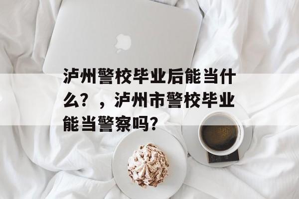 泸州警校毕业后能当什么？，泸州市警校毕业能当警察吗？
