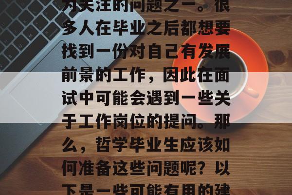 在当今社会，选择什么样的工作成为了人们最为关注的问题之一。很多人在毕业之后都想要找到一份对自己有发展前景的工作，因此在面试中可能会遇到一些关于工作岗位的提问。那么，哲学毕业生应该如何准备这些问题呢？以下是一些可能有用的建议。，哲学毕业生面试应如何回答就业问题？