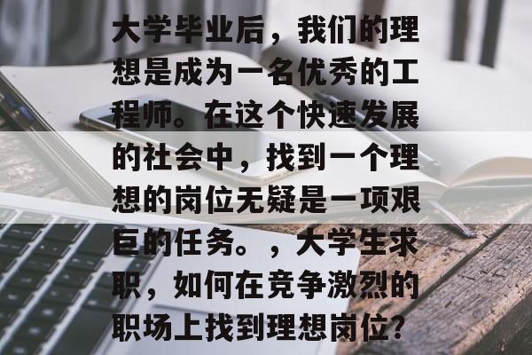 大学毕业后,我们的理想是成为一名优秀的工程师。在这个快速发展的社会中,找到一个理想的岗位无疑是一项艰巨的任务。,大学生求职,如何在竞争激烈的职场上找到理想岗位? 大学毕业后,我们的理想是成为一名优秀的工程师。在这个快速发展的社会中,找到一个理想的岗位无疑是一项艰巨的任务。,大学生求职,如何在竞争激烈的职场上找到理想岗位?