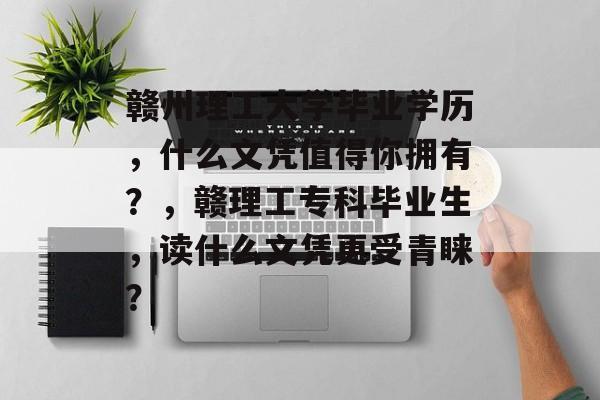 赣州理工大学毕业学历,什么文凭值得你拥有?,赣理工专科毕业生,读什么文凭更受青睐? 赣州理工大学毕业学历,什么文凭值得你拥有?,赣理工专科毕业生,读什么文凭更受青睐?