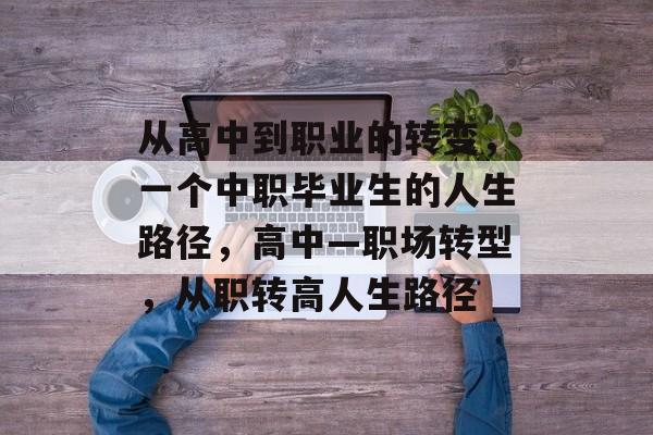 从高中到职业的转变，一个中职毕业生的人生路径，高中—职场转型，从职转高人生路径