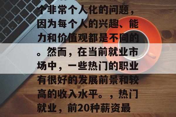 毕业后的职业选择是一个非常个人化的问题,因为每个人的兴趣、能力和价值观都是不同的。然而,在当前就业市场中,一些热门的职业有很好的发展前景和较高的收入水平。,热门就业,前20种薪资最高职业分析 毕业后的职业选择是一个非常个人化的问题,因为每个人的兴趣、能力和价值观都是不同的。然而,在当前就业市场中,一些热门的职业有很好的发展前景和较高的收入水平。,热门就业,前20种薪资最高职业分析
