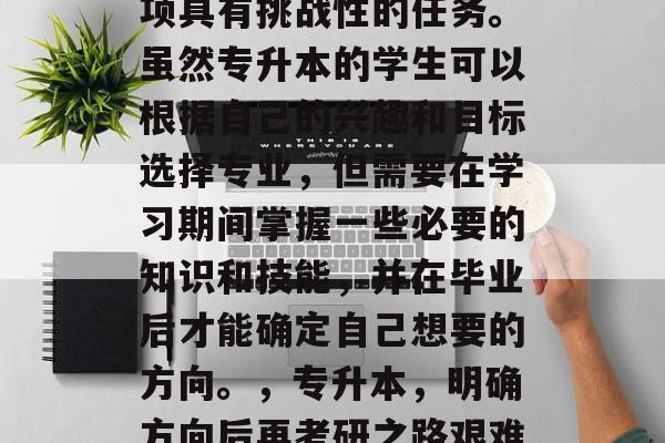 专升本毕业后考研是一项具有挑战性的任务。虽然专升本的学生可以根据自己的兴趣和目标选择专业，但需要在学习期间掌握一些必要的知识和技能，并在毕业后才能确定自己想要的方向。，专升本，明确方向后再考研之路艰难吗？