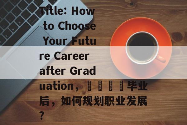 Title: How to Choose Your Future Career after Graduation,🎓毕业后,如何规划职业发展? Title: How to Choose Your Future Career after Graduation,🎓毕业后,如何规划职业发展?