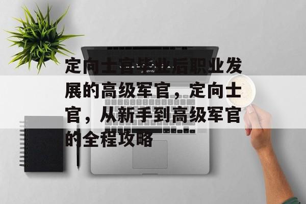 定向士官毕业后职业发展的高级军官，定向士官，从新手到高级军官的全程攻略