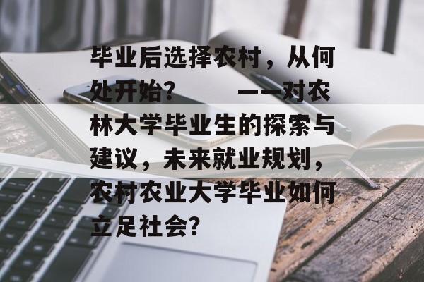 毕业后选择农村,从何处开始? ——对农林大学毕业生的探索与建议,未来就业规划,农村农业大学毕业如何立足社会? 毕业后选择农村,从何处开始? ——对农林大学毕业生的探索与建议,未来就业规划,农村农业大学毕业如何立足社会?