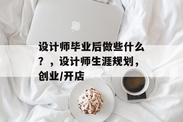 设计师毕业后做些什么?,设计师生涯规划,创业/开店 设计师毕业后做些什么?,设计师生涯规划,创业/开店