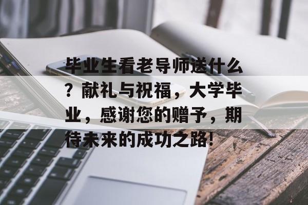 毕业生看老导师送什么？献礼与祝福，大学毕业，感谢您的赠予，期待未来的成功之路!