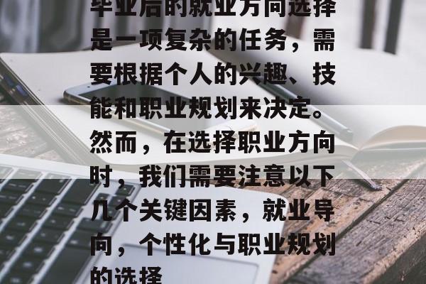 毕业后的就业方向选择是一项复杂的任务,需要根据个人的兴趣、技能和职业规划来决定。然而,在选择职业方向时,我们需要注意以下几个关键因素,就业导向,个性化与职业规划的选择 毕业后的就业方向选择是一项复杂的任务,需要根据个人的兴趣、技能和职业规划来决定。然而,在选择职业方向时,我们需要注意以下几个关键因素,就业导向,个性化与职业规划的选择