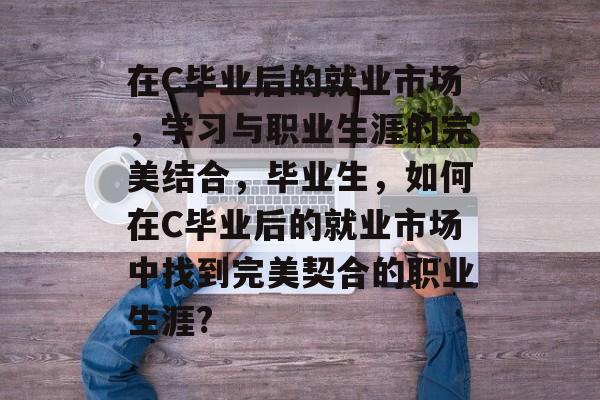 在C毕业后的就业市场，学习与职业生涯的完美结合，毕业生，如何在C毕业后的就业市场中找到完美契合的职业生涯?