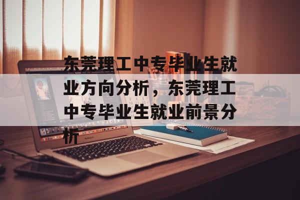 东莞理工中专毕业生就业方向分析，东莞理工中专毕业生就业前景分析