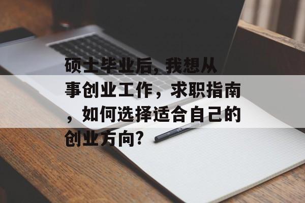 硕士毕业后, 我想从事创业工作，求职指南，如何选择适合自己的创业方向?