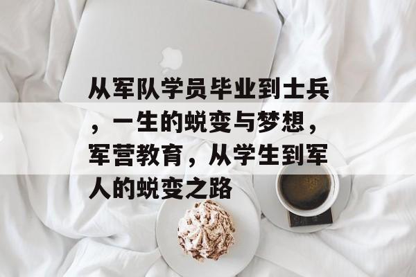 从军队学员毕业到士兵，一生的蜕变与梦想，军营教育，从学生到军人的蜕变之路
