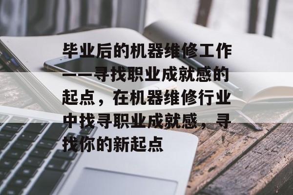 毕业后的机器维修工作——寻找职业成就感的起点，在机器维修行业中找寻职业成就感，寻找你的新起点