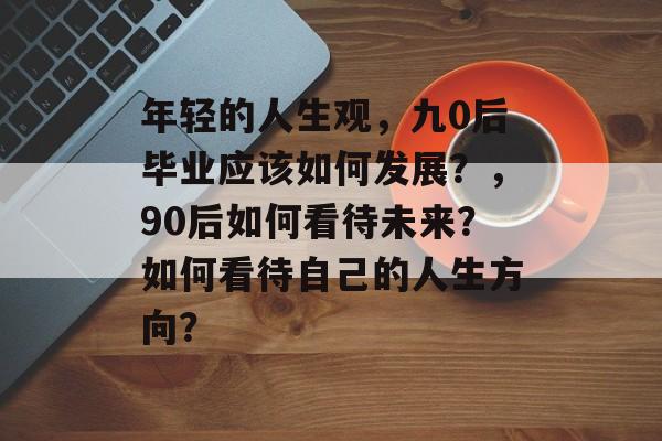年轻的人生观，九0后毕业应该如何发展？，90后如何看待未来？如何看待自己的人生方向？
