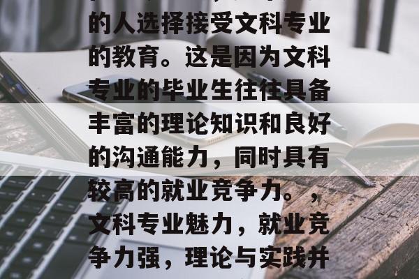 在当今社会，越来越多的人选择接受文科专业的教育。这是因为文科专业的毕业生往往具备丰富的理论知识和良好的沟通能力，同时具有较高的就业竞争力。，文科专业魅力，就业竞争力强，理论与实践并重的求职者必备技能