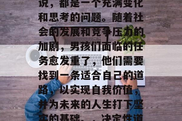男孩毕业后的选择，对于人生中每一个阶段来说，都是一个充满变化和思考的问题。随着社会的发展和竞争压力的加剧，男孩们面临的任务愈发重了，他们需要找到一条适合自己的道路，以实现自我价值，并为未来的人生打下坚实的基础。，决定性道路，男孩毕业后的必经之路