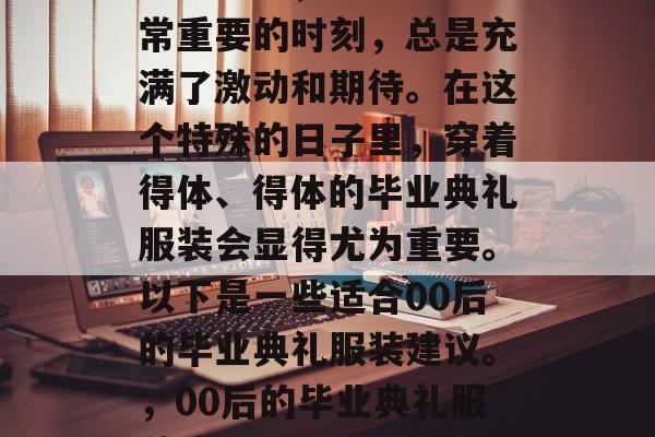 毕业典礼，作为一个非常重要的时刻，总是充满了激动和期待。在这个特殊的日子里，穿着得体、得体的毕业典礼服装会显得尤为重要。以下是一些适合00后的毕业典礼服装建议。，00后的毕业典礼服装建议，得体整洁