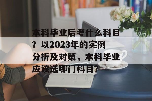 本科毕业后考什么科目？以2023年的实例分析及对策，本科毕业应该选哪门科目？