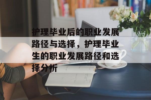 护理毕业后的职业发展路径与选择，护理毕业生的职业发展路径和选择分析