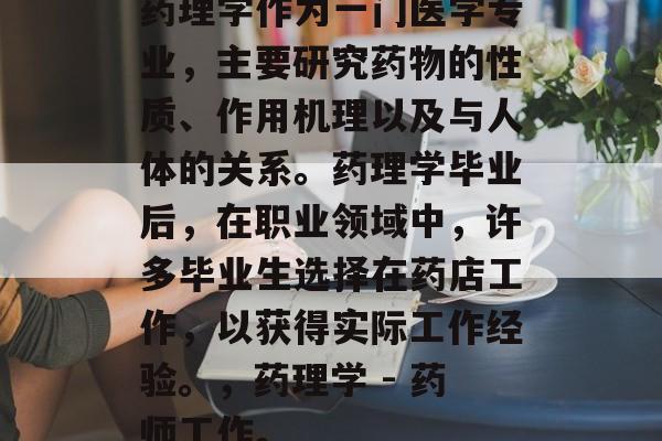 药理学作为一门医学专业,主要研究药物的性质、作用机理以及与人体的关系。药理学毕业后,在职业领域中,许多毕业生选择在药店工作,以获得实际工作经验。,药理学 - 药师工作。 药理学作为一门医学专业,主要研究药物的性质、作用机理以及与人体的关系。药理学毕业后,在职业领域中,许多毕业生选择在药店工作,以获得实际工作经验。,药理学 - 药师工作。