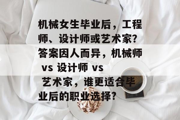 机械女生毕业后，工程师、设计师或艺术家？答案因人而异，机械师 vs 设计师 vs 艺术家，谁更适合毕业后的职业选择?