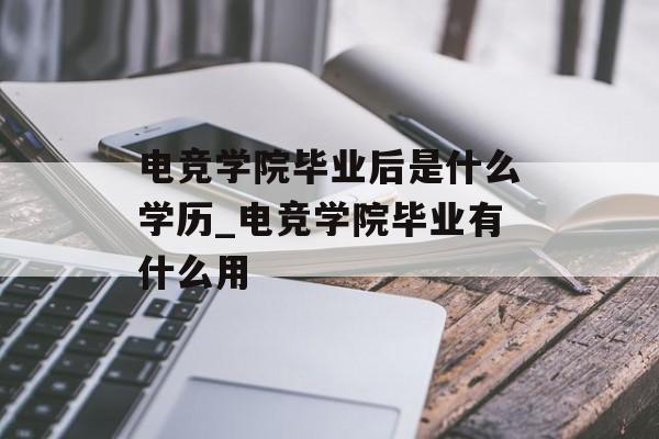 电竞学院毕业后是什么学历_电竞学院毕业有什么用