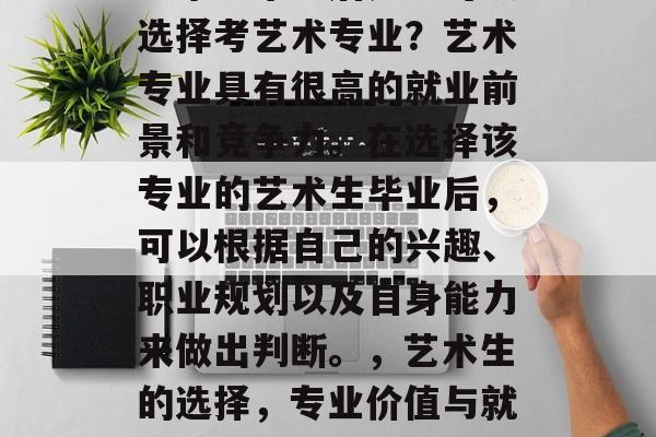 艺术生毕业后是否可以选择考艺术专业？艺术专业具有很高的就业前景和竞争力。在选择该专业的艺术生毕业后，可以根据自己的兴趣、职业规划以及自身能力来做出判断。，艺术生的选择，专业价值与就业前景分析