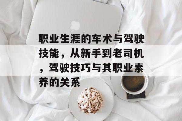 职业生涯的车术与驾驶技能，从新手到老司机，驾驶技巧与其职业素养的关系