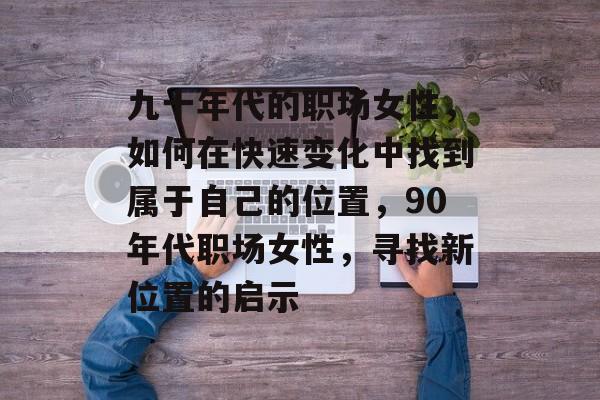 九十年代的职场女性,如何在快速变化中找到属于自己的位置,90年代职场女性,寻找新位置的启示 九十年代的职场女性,如何在快速变化中找到属于自己的位置,90年代职场女性,寻找新位置的启示