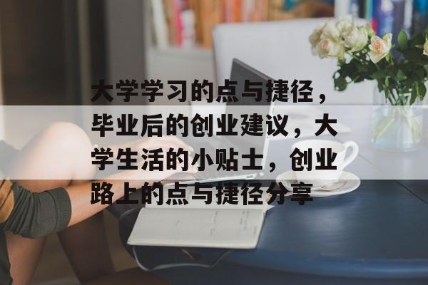 大学学习的点与捷径,毕业后的创业建议,大学生活的小贴士,创业路上的点与捷径分享 大学学习的点与捷径,毕业后的创业建议,大学生活的小贴士,创业路上的点与捷径分享