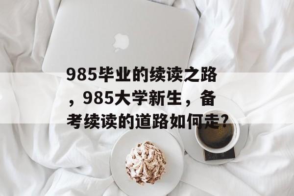 985毕业的续读之路，985大学新生，备考续读的道路如何走?