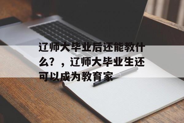 辽师大毕业后还能教什么?,辽师大毕业生还可以成为教育家 辽师大毕业后还能教什么?,辽师大毕业生还可以成为教育家