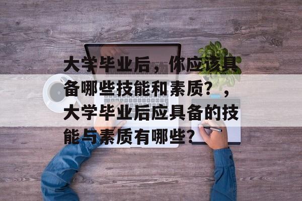 大学毕业后，你应该具备哪些技能和素质？，大学毕业后应具备的技能与素质有哪些？