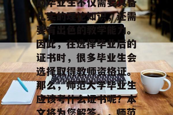 在教育行业不断变化和发展的今天，师范专业的毕业生不仅需要具备扎实的理论知识，还需要有出色的教学能力。因此，在选择毕业后的证书时，很多毕业生会选择取得教师资格证。那么，师范大学毕业生应该考什么证书呢？本文将为您解答。，师范大学毕业生应考教师资格证。