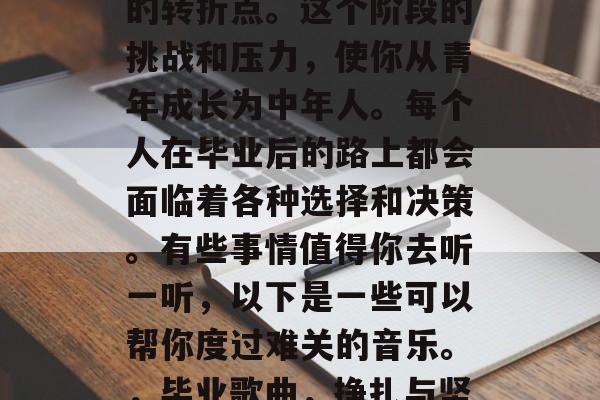毕业了，仿佛一个沉重的转折点。这个阶段的挑战和压力，使你从青年成长为中年人。每个人在毕业后的路上都会面临着各种选择和决策。有些事情值得你去听一听，以下是一些可以帮你度过难关的音乐。，毕业歌曲，挣扎与坚持的力量