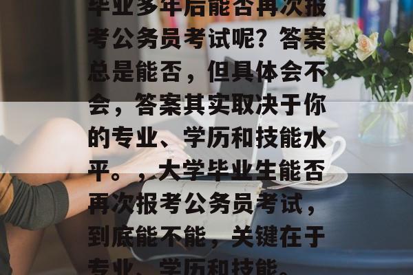 毕业多年后能否再次报考公务员考试呢？答案总是能否，但具体会不会，答案其实取决于你的专业、学历和技能水平。，大学毕业生能否再次报考公务员考试，到底能不能，关键在于专业、学历和技能。