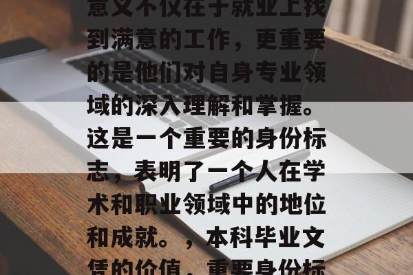 本科毕业后获得的文凭，对于许多人来说，其意义不仅在于就业上找到满意的工作，更重要的是他们对自身专业领域的深入理解和掌握。这是一个重要的身份标志，表明了一个人在学术和职业领域中的地位和成就。，本科毕业文凭的价值，重要身份标志或学术和职业成就的象征？