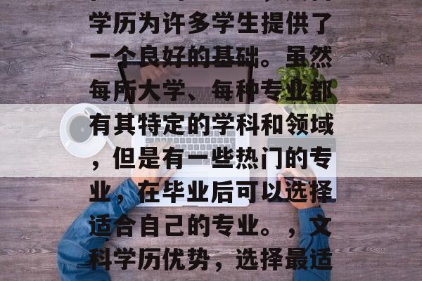 在众多的选项中，文科学历为许多学生提供了一个良好的基础。虽然每所大学、每种专业都有其特定的学科和领域，但是有一些热门的专业，在毕业后可以选择适合自己的专业。，文科学历优势，选择最适合你的专业