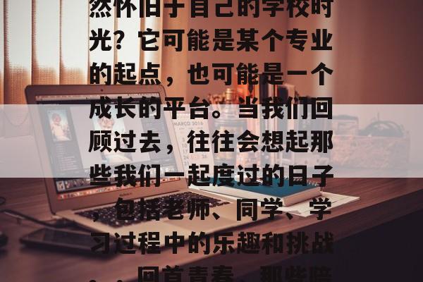 毕业几年后,你是否仍然怀旧于自己的学校时光?它可能是某个专业的起点,也可能是一个成长的平台。当我们回顾过去,往往会想起那些我们一起度过的日子,包括老师、同学、学习过程中的乐趣和挑战。,回首青春,那些陪伴我们度过的美好回忆 毕业几年后,你是否仍然怀旧于自己的学校时光?它可能是某个专业的起点,也可能是一个成长的平台。当我们回顾过去,往往会想起那些我们一起度过的日子,包括老师、同学、学习过程中的乐趣和挑战。,回首青春,那些陪伴我们度过的美好回忆