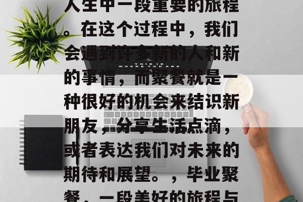 毕业后的聚餐,是我们人生中一段重要的旅程。在这个过程中,我们会遇到许多新的人和新的事情,而聚餐就是一种很好的机会来结识新朋友,分享生活点滴,或者表达我们对未来的期待和展望。,毕业聚餐,一段美好的旅程与未来展望的交汇点 毕业后的聚餐,是我们人生中一段重要的旅程。在这个过程中,我们会遇到许多新的人和新的事情,而聚餐就是一种很好的机会来结识新朋友,分享生活点滴,或者表达我们对未来的期待和展望。,毕业聚餐,一段美好的旅程与未来展望的交汇点