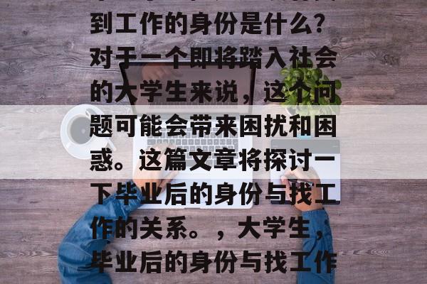 毕业了。但是还没有找到工作的身份是什么?对于一个即将踏入社会的大学生来说,这个问题可能会带来困扰和困惑。这篇文章将探讨一下毕业后的身份与找工作的关系。,大学生,毕业后的身份与找工作的关系探讨 毕业了。但是还没有找到工作的身份是什么?对于一个即将踏入社会的大学生来说,这个问题可能会带来困扰和困惑。这篇文章将探讨一下毕业后的身份与找工作的关系。,大学生,毕业后的身份与找工作的关系探讨