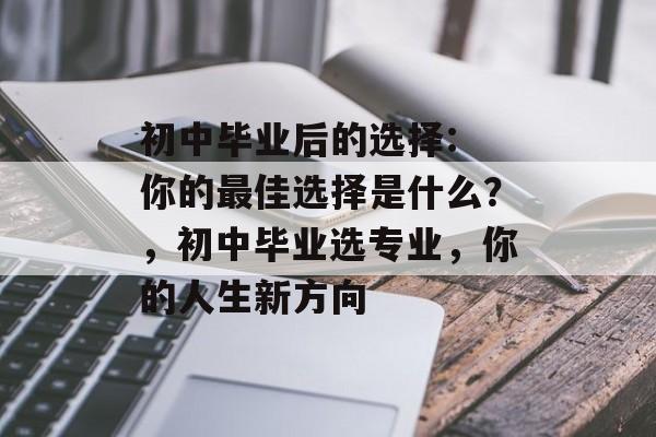 初中毕业后的选择: 你的最佳选择是什么？，初中毕业选专业，你的人生新方向